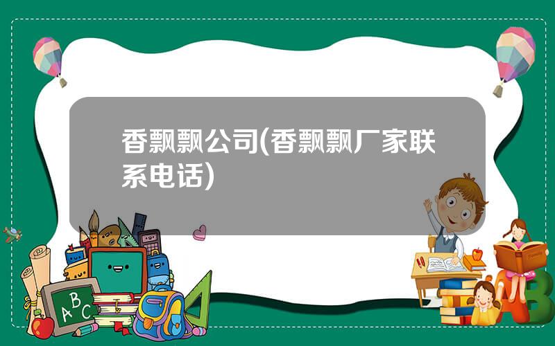 香飘飘公司(香飘飘厂家联系电话)