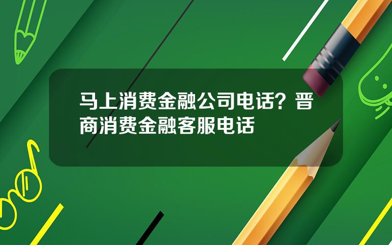 马上消费金融公司电话？晋商消费金融客服电话