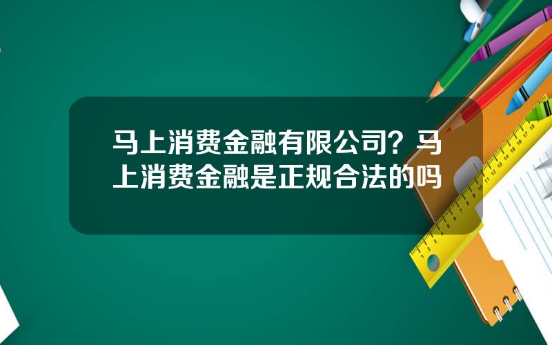 马上消费金融有限公司？马上消费金融是正规合法的吗