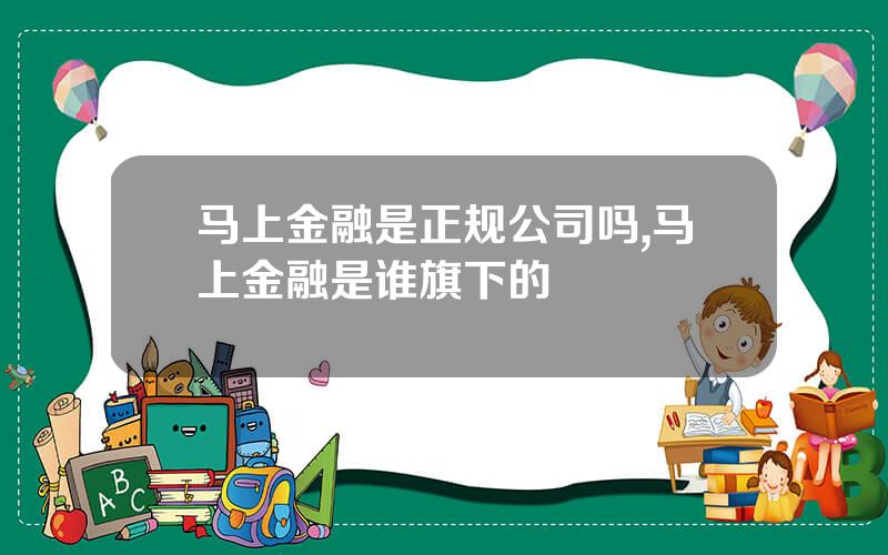 马上金融是正规公司吗,马上金融是谁旗下的