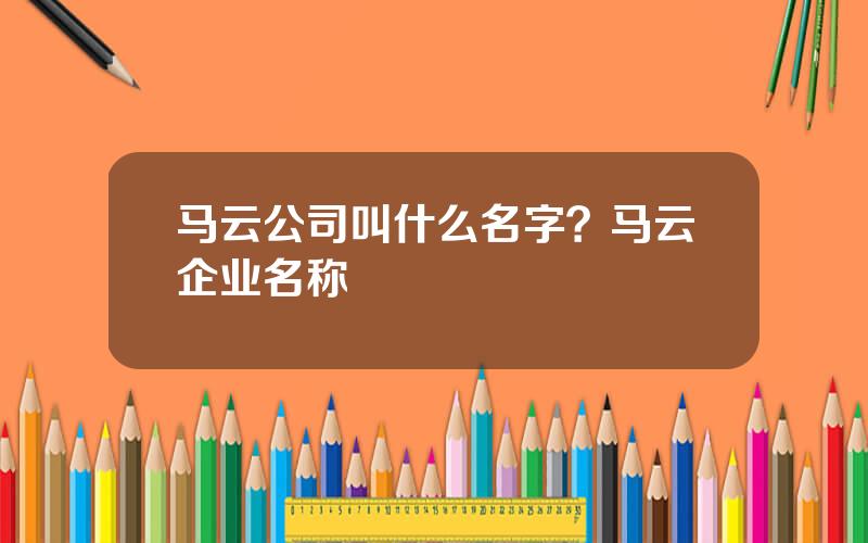 马云公司叫什么名字？马云企业名称