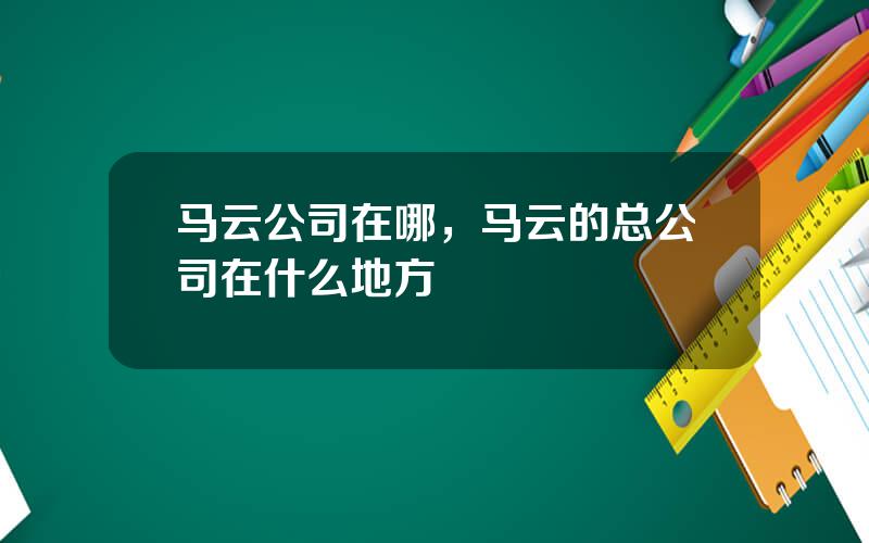 马云公司在哪，马云的总公司在什么地方