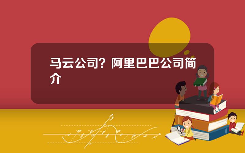 马云公司？阿里巴巴公司简介