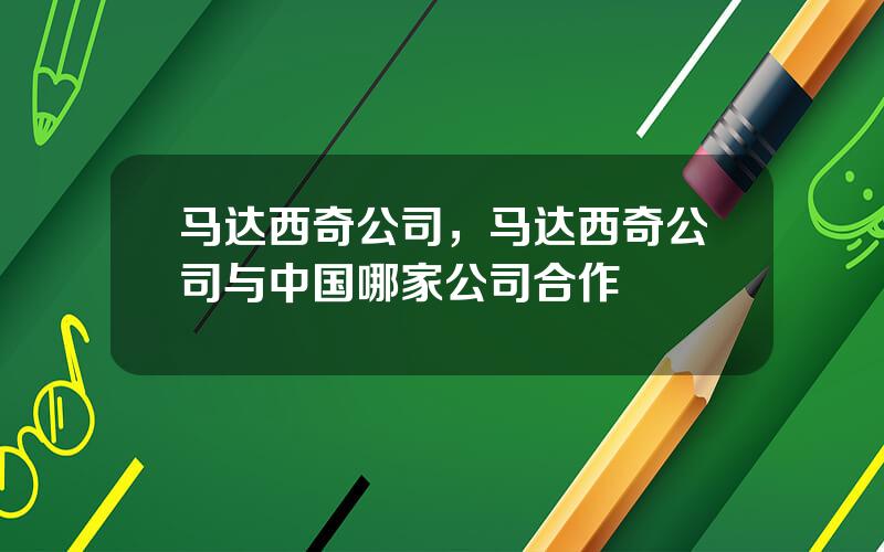 马达西奇公司，马达西奇公司与中国哪家公司合作