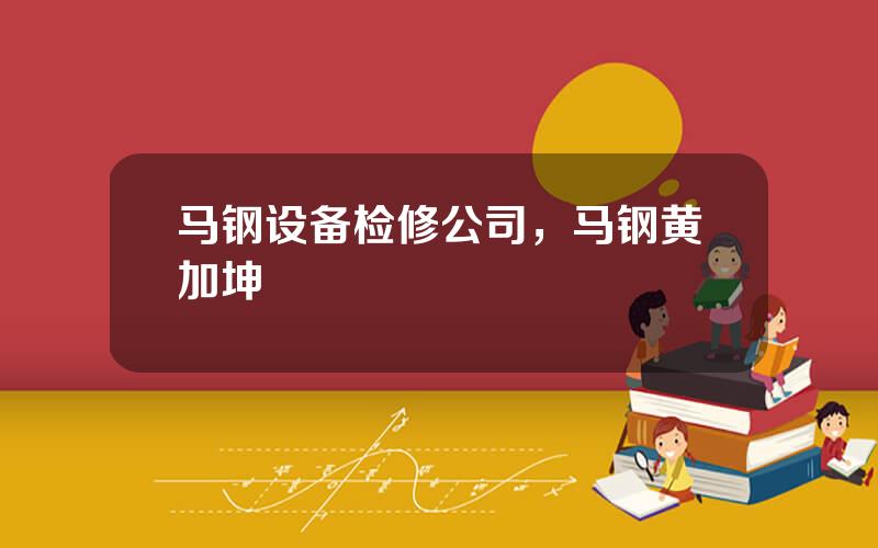 马钢设备检修公司，马钢黄加坤