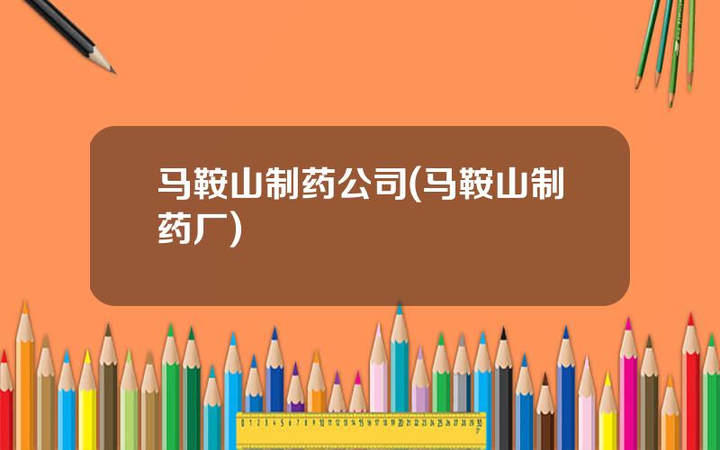 马鞍山制药公司(马鞍山制药厂)