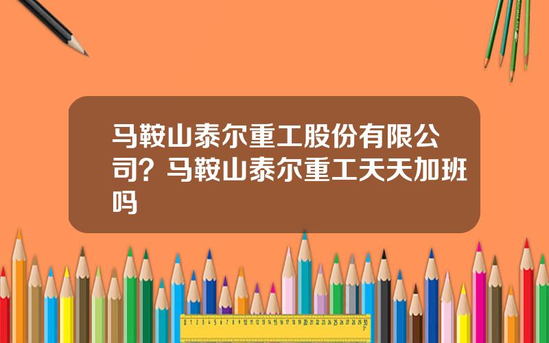 马鞍山泰尔重工股份有限公司？马鞍山泰尔重工天天加班吗