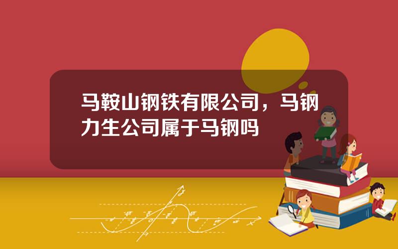 马鞍山钢铁有限公司，马钢力生公司属于马钢吗