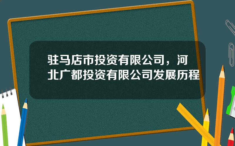 驻马店市投资有限公司，河北广都投资有限公司发展历程