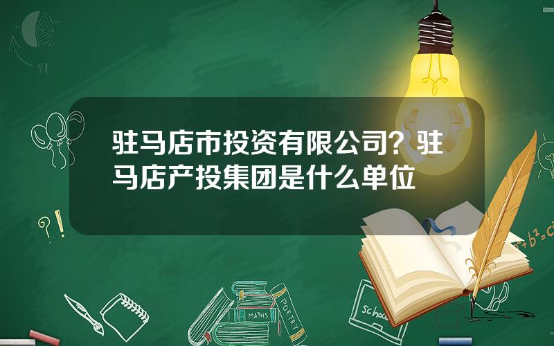 驻马店市投资有限公司？驻马店产投集团是什么单位