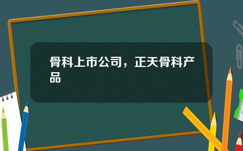 骨科上市公司，正天骨科产品