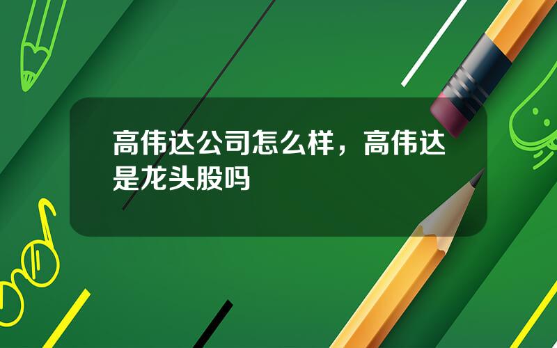 高伟达公司怎么样，高伟达是龙头股吗