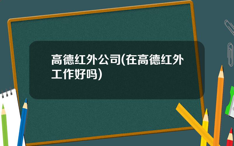 高德红外公司(在高德红外工作好吗)