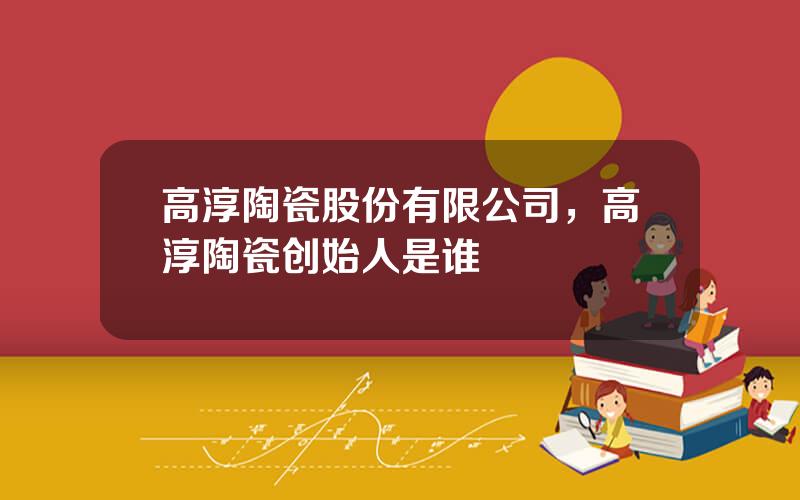 高淳陶瓷股份有限公司，高淳陶瓷创始人是谁