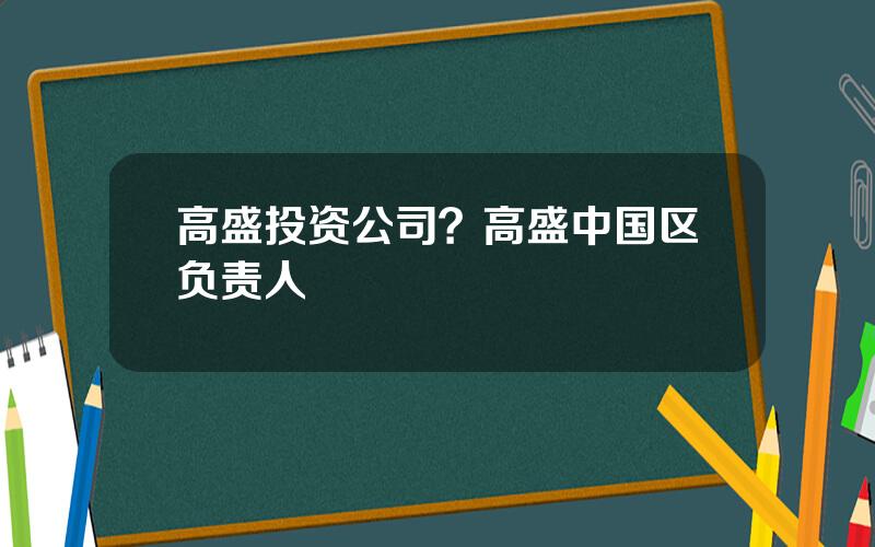 高盛投资公司？高盛中国区负责人
