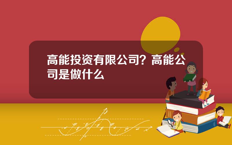 高能投资有限公司？高能公司是做什么