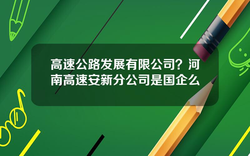 高速公路发展有限公司？河南高速安新分公司是国企么