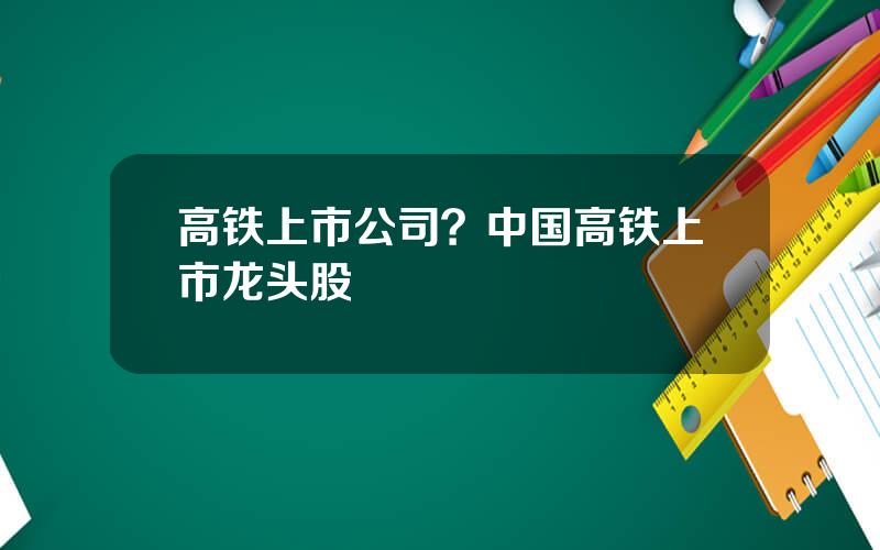 高铁上市公司？中国高铁上市龙头股
