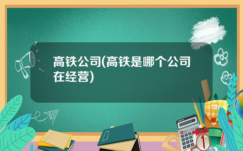 高铁公司(高铁是哪个公司在经营)