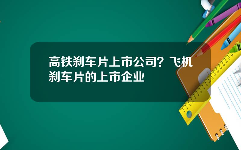 高铁刹车片上市公司？飞机刹车片的上市企业