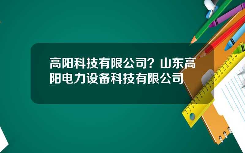 高阳科技有限公司？山东高阳电力设备科技有限公司