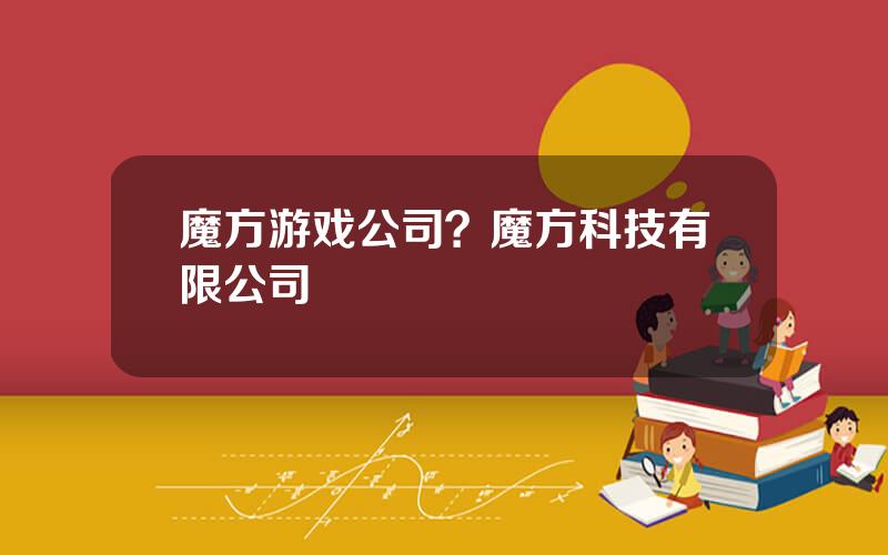 魔方游戏公司？魔方科技有限公司