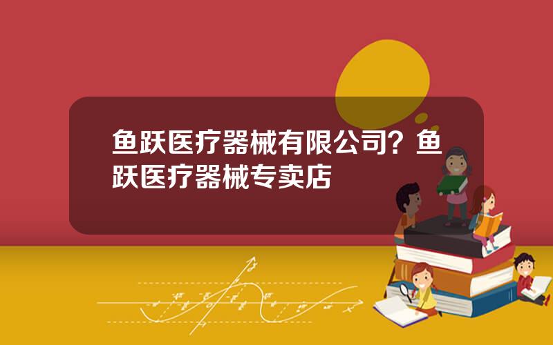 鱼跃医疗器械有限公司？鱼跃医疗器械专卖店
