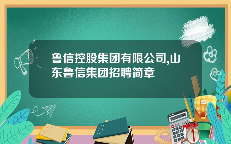 鲁信控股集团有限公司,山东鲁信集团招聘简章