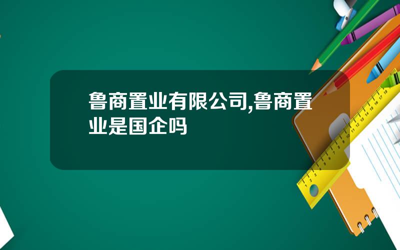 鲁商置业有限公司,鲁商置业是国企吗