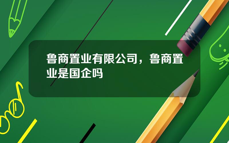 鲁商置业有限公司，鲁商置业是国企吗