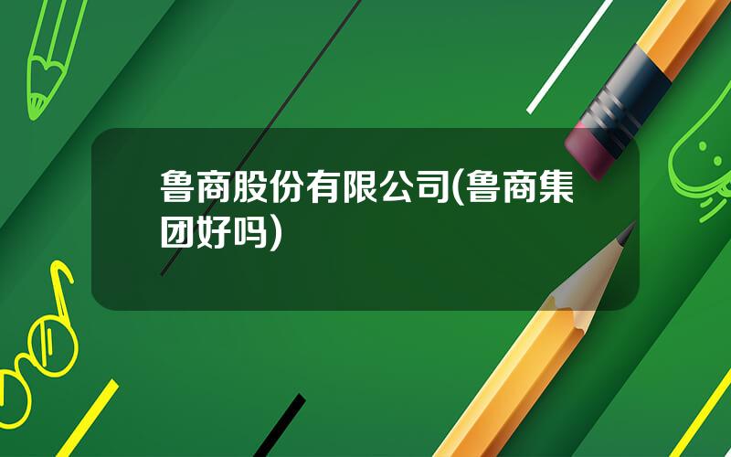 鲁商股份有限公司(鲁商集团好吗)