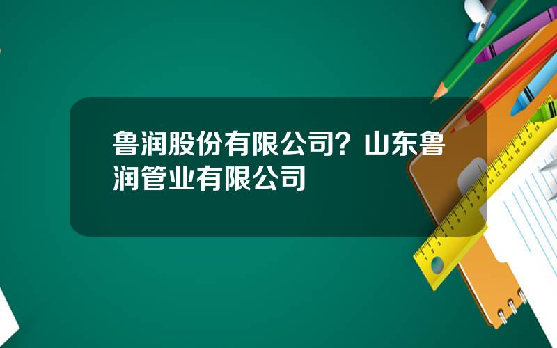 鲁润股份有限公司？山东鲁润管业有限公司