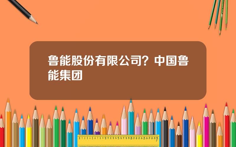 鲁能股份有限公司？中国鲁能集团