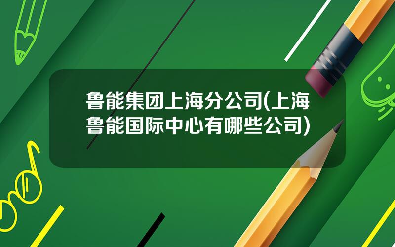 鲁能集团上海分公司(上海鲁能国际中心有哪些公司)