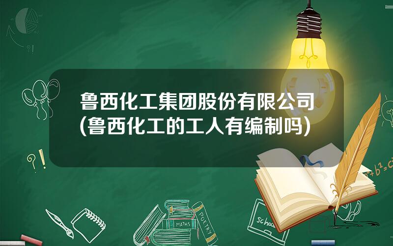鲁西化工集团股份有限公司(鲁西化工的工人有编制吗)