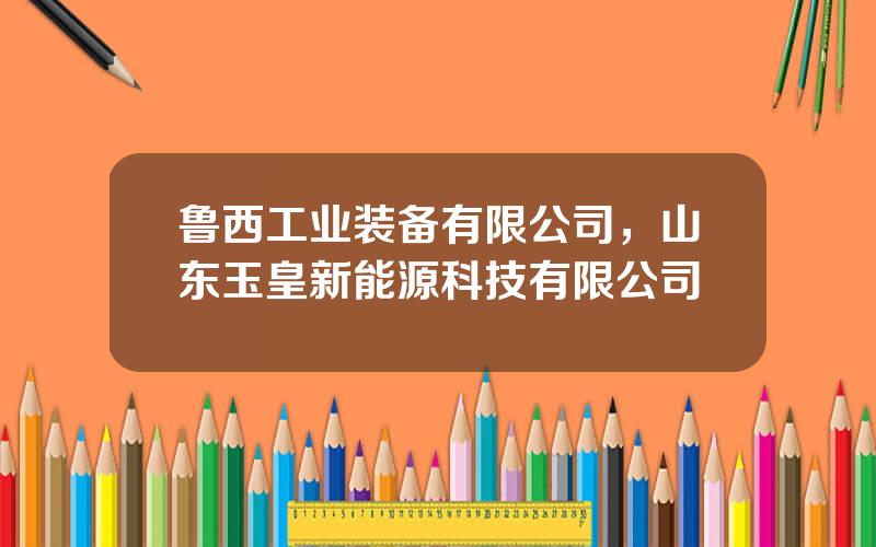 鲁西工业装备有限公司，山东玉皇新能源科技有限公司