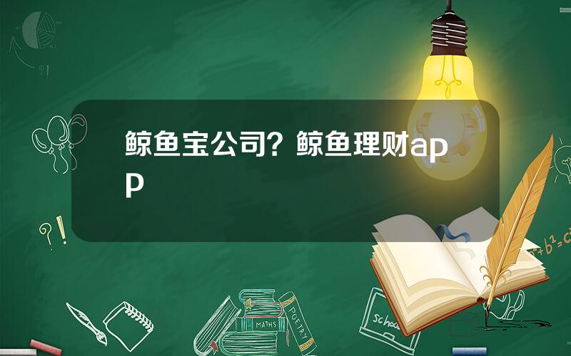 鲸鱼宝公司？鲸鱼理财app
