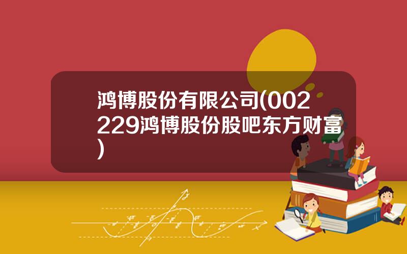 鸿博股份有限公司(002229鸿博股份股吧东方财富)
