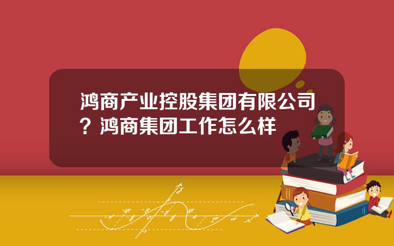鸿商产业控股集团有限公司？鸿商集团工作怎么样