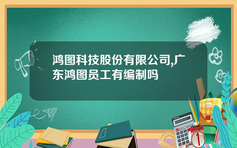 鸿图科技股份有限公司,广东鸿图员工有编制吗