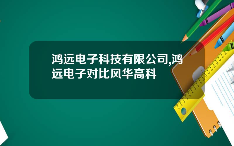 鸿远电子科技有限公司,鸿远电子对比风华高科