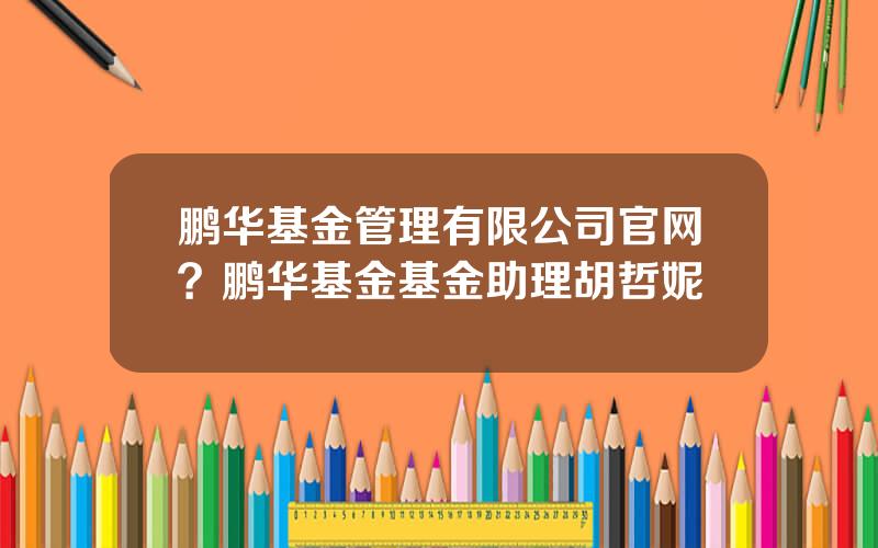 鹏华基金管理有限公司官网？鹏华基金基金助理胡哲妮