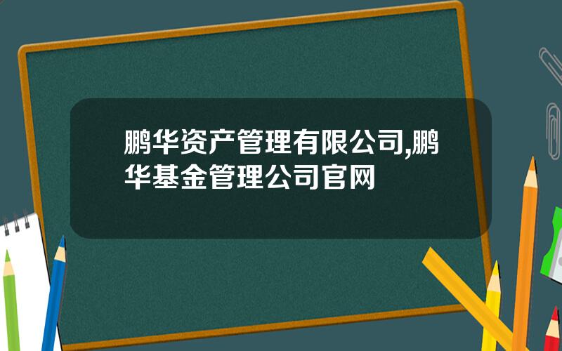 鹏华资产管理有限公司,鹏华基金管理公司官网