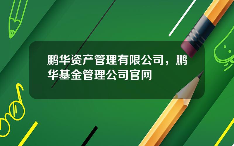 鹏华资产管理有限公司，鹏华基金管理公司官网