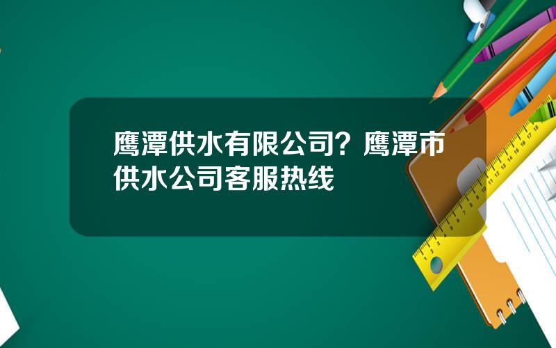 鹰潭供水有限公司？鹰潭市供水公司客服热线