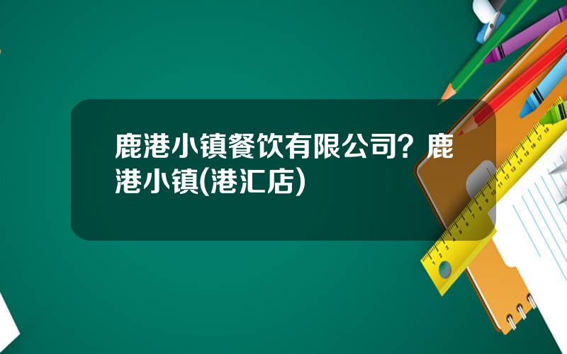 鹿港小镇餐饮有限公司？鹿港小镇(港汇店)