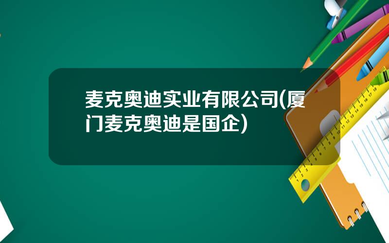 麦克奥迪实业有限公司(厦门麦克奥迪是国企)