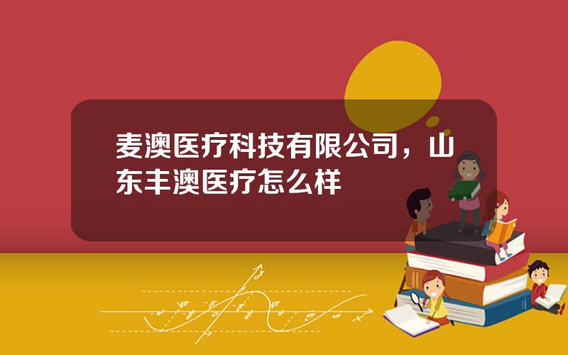 麦澳医疗科技有限公司，山东丰澳医疗怎么样