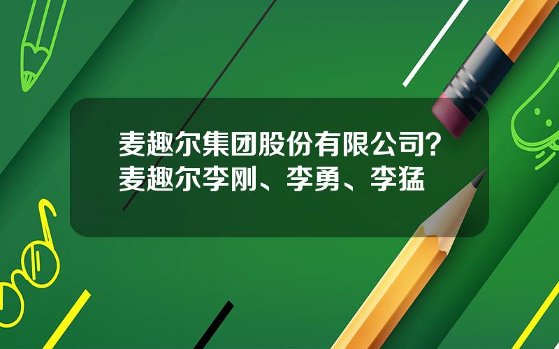 麦趣尔集团股份有限公司？麦趣尔李刚、李勇、李猛