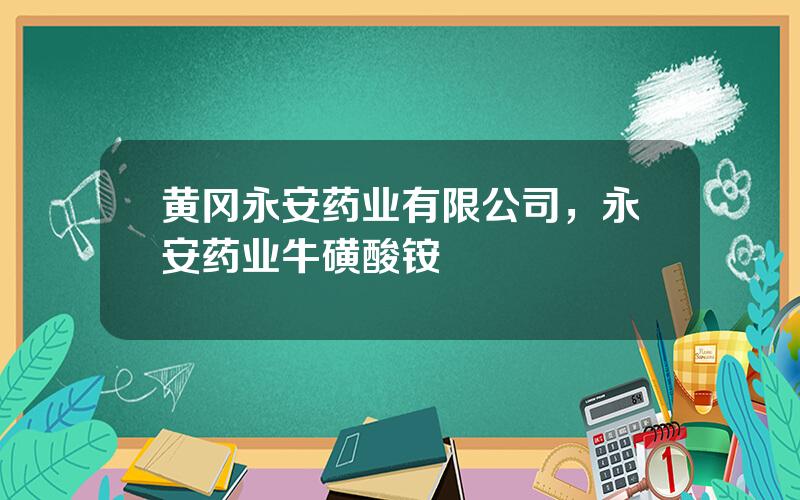 黄冈永安药业有限公司，永安药业牛磺酸铵